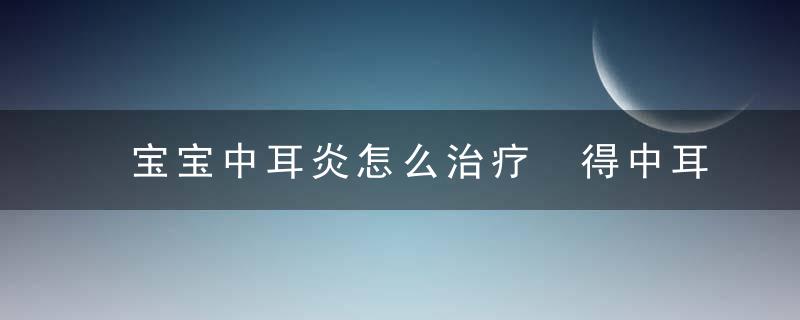 宝宝中耳炎怎么治疗 得中耳炎的原因你知道吗